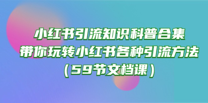 (10223期)小红书引流知识科普合集,带你玩转小红书各种引流方法(59节文档课)-AI网创项目超市