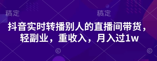抖音实时转播别人的直播间带货,轻副业,重收入,月入过1w-AI网创项目超市