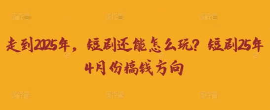 走到2025年,短剧还能怎么玩?短剧25年4月份搞钱方向-AI网创项目超市