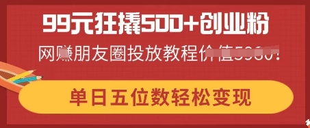 99元狂撬500+创业粉,单日五位数轻松变现,网创朋友圈投放教程-AI网创项目超市