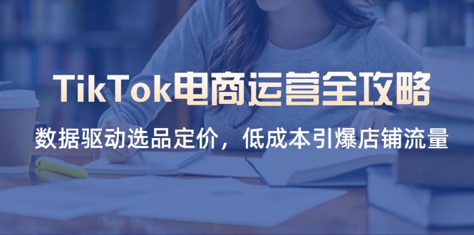 （14343期）TikTok电商运营全攻略，数据驱动选品定价，低成本引爆店铺流量-AI网创项目超市