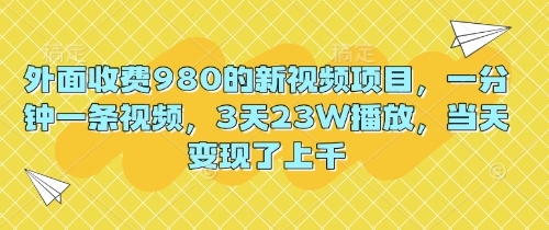 外面收费980的新视频项目,一分钟一条视频,3天23W播放,当天变现了上千-AI网创项目超市