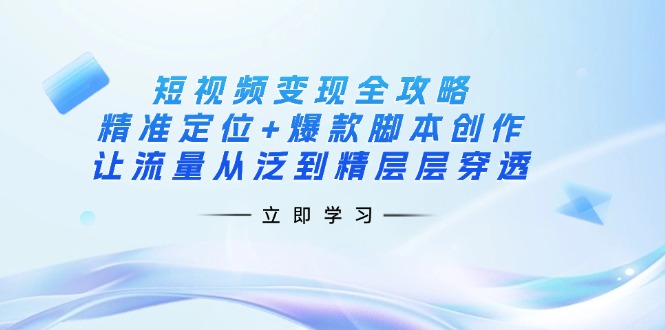 (14159期)短视频变现全攻略:精准定位+爆款脚本创作,让流量从泛到精层层穿透-AI网创项目超市