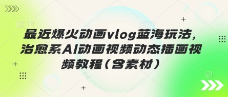 最近爆火动画vlog蓝海玩法，治愈系AI动画视频动态插画视频教程(含素材)-AI网创项目超市