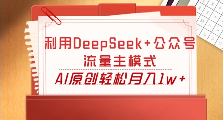 利用DeepSeek+公众号流量主模式,AI原创轻松月入1w+-AI网创项目超市