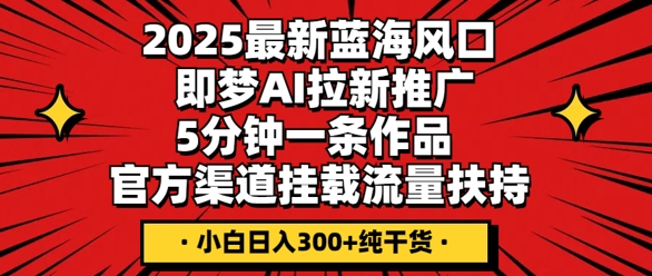 2025最新蓝海风口，即梦AI拉新推广，5分钟一条作品，官方渠道挂载，流量扶持，小白日入3张+纯干货-AI网创项目超市