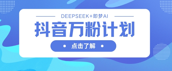 抖音万粉计划,利用DeepSeek+即梦AI生成视频,快速涨到万粉-AI网创项目超市