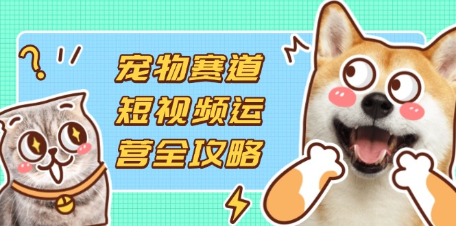 （14345期）宠物赛道短视频运营全攻略，选品拍摄剪辑实操，实现流量到收益转化-AI网创项目超市