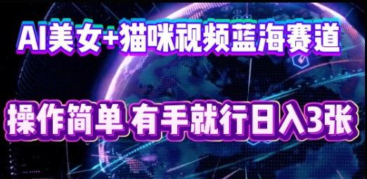 AI美女+猫咪视频蓝海赛道,操作简单,有手就行日入3张-AI网创项目超市