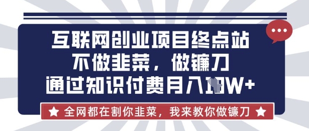 互联网创业尽头-不做韭菜,做镰刀,通过知识付费月入10个【揭秘】-AI网创项目超市