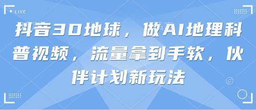 抖音3D地球，做AI地理科普视频，流量拿到手软，伙伴计划新玩法-AI网创项目超市