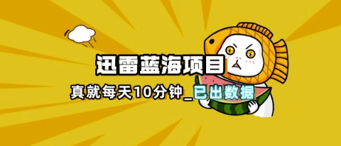 迅雷浏览器项目_真就每天忙活10分钟,完整拆解+热点把控(超详细拆解教程)-AI网创项目超市