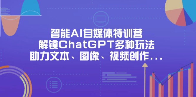 （14245期）智能AI自媒体特训营，解锁ChatGPT多种玩法，助力文本、图像、视频创作...-AI网创项目超市