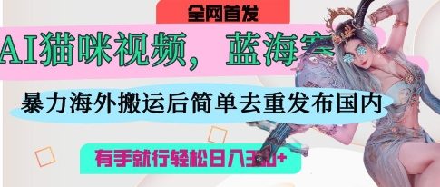 AI猫咪视频蓝海赛道，操作简单，直接海外搬运，简单去重，操作简单，有手就行日入3张-AI网创项目超市
