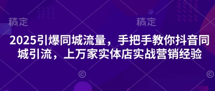 2025引爆同城流量,手把手教你抖音同城引流,上万家实体店实战营销经验-AI网创项目超市