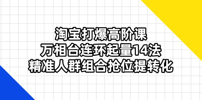 （14298期）淘宝打爆高阶课：万相台连环起量14法，精准人群组合抢位提转化-AI网创项目超市