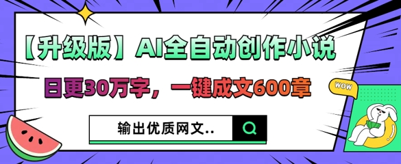 【升级版】AI全自动创作小说，日更30万字，一键成文600章-AI网创项目超市