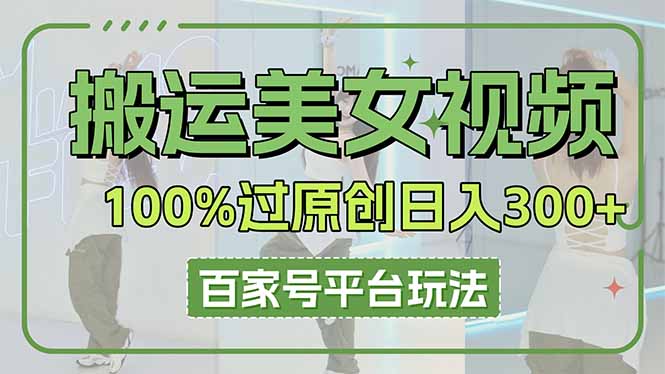 （14207期）搬运美女视频100%过原创大揭秘，百家号平台玩法，轻松日入3000+（可矩阵）-AI网创项目超市