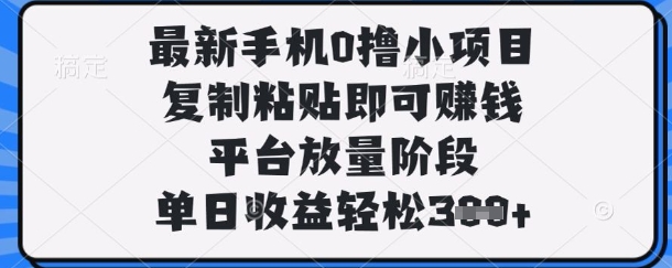 最新手机0撸小项目，复制粘贴即可挣钱，平台放量阶段，单日收益轻松3张+【揭秘】-AI网创项目超市