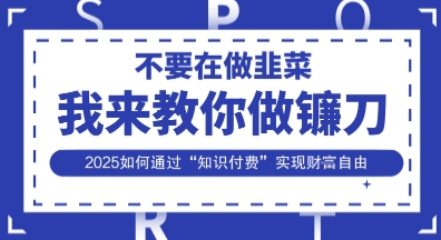 韭菜生涯终结者，我来教你做镰刀，2025如何通过“知识付费”实现财F自由【揭秘】-AI网创项目超市