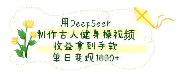用DeepSeek制作古人健身操视频,收益拿到手软,单日变现数张-AI网创项目超市