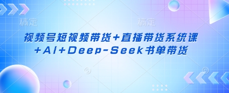视频号短视频带货+直播带货系统课+AI+Deep-Seek书单带货-AI网创项目超市